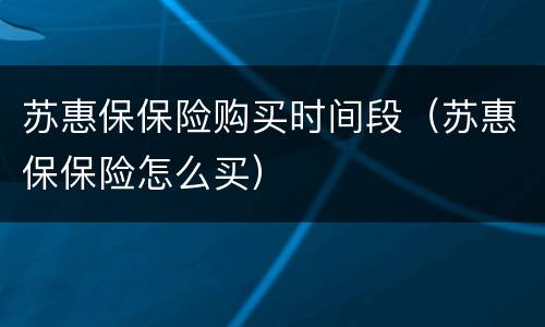 苏惠保保险购买时间段（苏惠保保险怎么买）