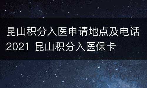 昆山积分入医申请地点及电话2021 昆山积分入医保卡