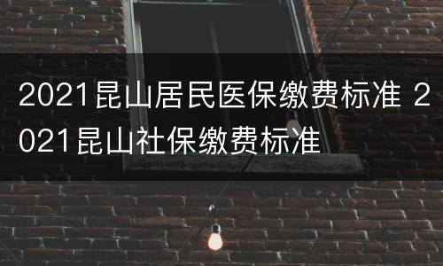 2021昆山居民医保缴费标准 2021昆山社保缴费标准