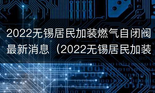 2022无锡居民加装燃气自闭阀最新消息（2022无锡居民加装燃气自闭阀最新消息视频）