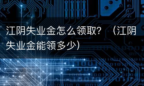 江阴失业金怎么领取？（江阴失业金能领多少）