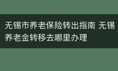 无锡市养老保险转出指南 无锡养老金转移去哪里办理
