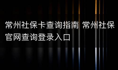 常州社保卡查询指南 常州社保官网查询登录入口
