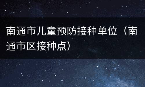 南通市儿童预防接种单位（南通市区接种点）