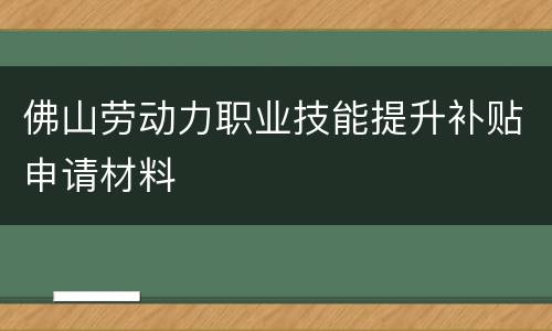 佛山劳动力职业技能提升补贴申请材料