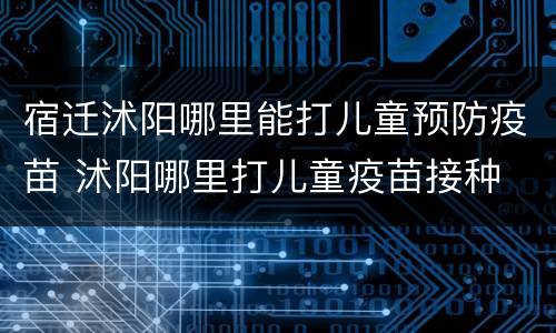 宿迁沭阳哪里能打儿童预防疫苗 沭阳哪里打儿童疫苗接种