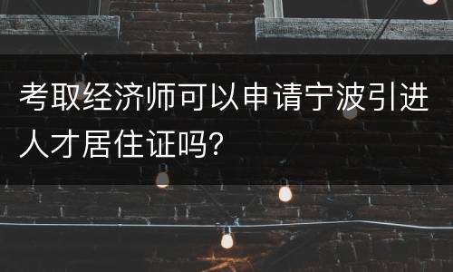 考取经济师可以申请宁波引进人才居住证吗？