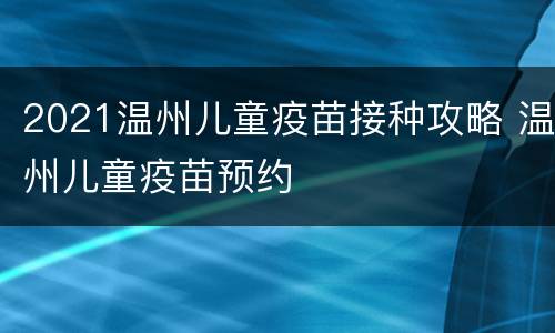 2021温州儿童疫苗接种攻略 温州儿童疫苗预约