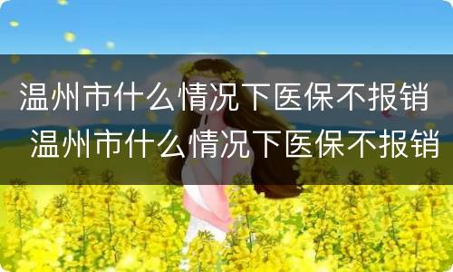 温州市什么情况下医保不报销 温州市什么情况下医保不报销了