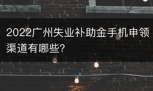2022广州失业补助金手机申领渠道有哪些？