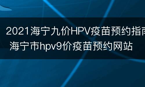 2021海宁九价HPV疫苗预约指南 海宁市hpv9价疫苗预约网站