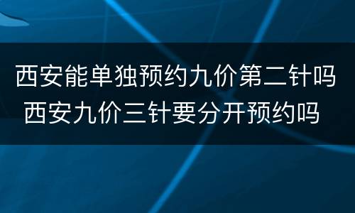 西安能单独预约九价第二针吗 西安九价三针要分开预约吗