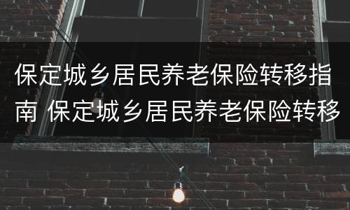 保定城乡居民养老保险转移指南 保定城乡居民养老保险转移指南最新