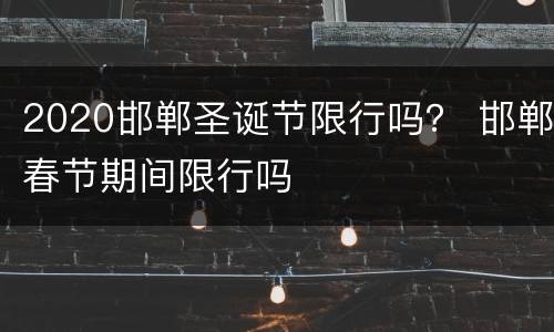 2020邯郸圣诞节限行吗？ 邯郸春节期间限行吗