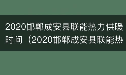 2020邯郸成安县联能热力供暖时间（2020邯郸成安县联能热力供暖时间查询）