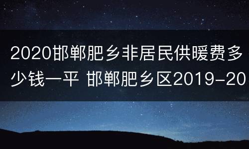 2020邯郸肥乡非居民供暖费多少钱一平 邯郸肥乡区2019-2020供暖时间