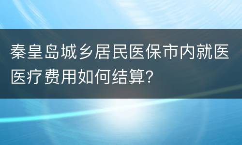 秦皇岛城乡居民医保市内就医医疗费用如何结算？