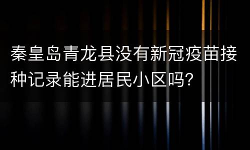 秦皇岛青龙县没有新冠疫苗接种记录能进居民小区吗？