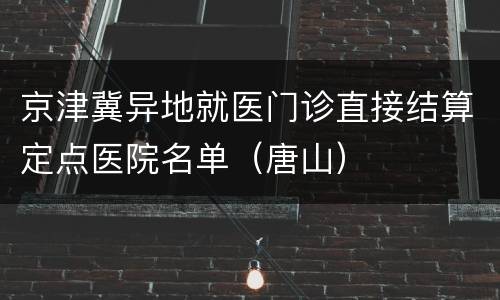 京津冀异地就医门诊直接结算定点医院名单（唐山）