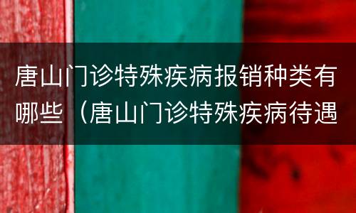 唐山门诊特殊疾病报销种类有哪些（唐山门诊特殊疾病待遇标准）