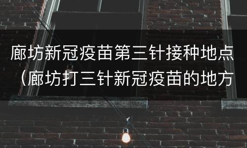 廊坊新冠疫苗第三针接种地点（廊坊打三针新冠疫苗的地方）
