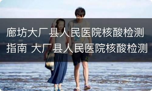 廊坊大厂县人民医院核酸检测指南 大厂县人民医院核酸检测电话