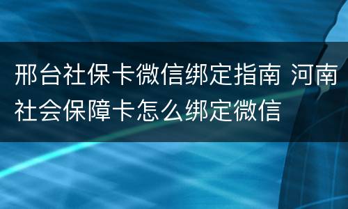 邢台社保卡微信绑定指南 河南社会保障卡怎么绑定微信
