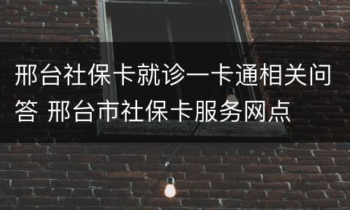 邢台社保卡就诊一卡通相关问答 邢台市社保卡服务网点