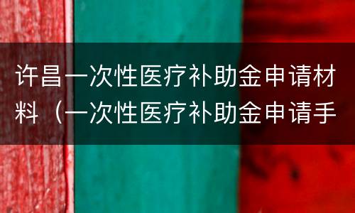 许昌一次性医疗补助金申请材料（一次性医疗补助金申请手续）