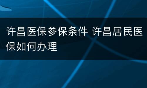 许昌医保参保条件 许昌居民医保如何办理