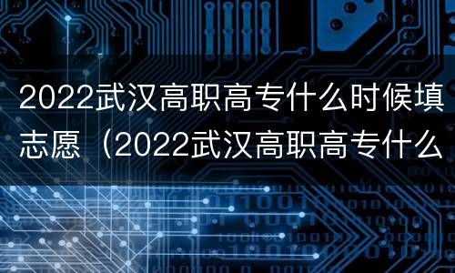 2022武汉高职高专什么时候填志愿（2022武汉高职高专什么时候填志愿呢）
