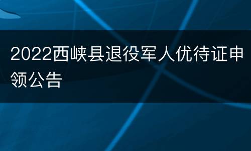 2022西峡县退役军人优待证申领公告