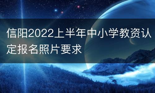信阳2022上半年中小学教资认定报名照片要求