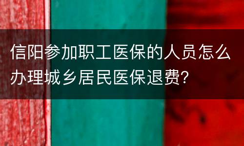 信阳参加职工医保的人员怎么办理城乡居民医保退费？