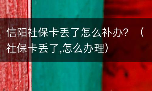 信阳社保卡丢了怎么补办？（社保卡丢了,怎么办理）