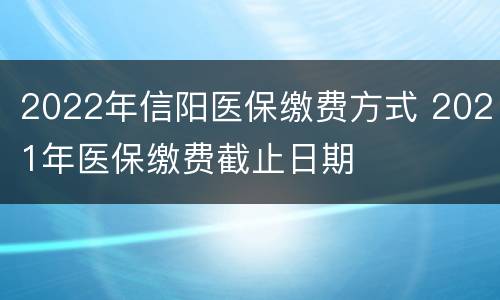 2022年信阳医保缴费方式 2021年医保缴费截止日期