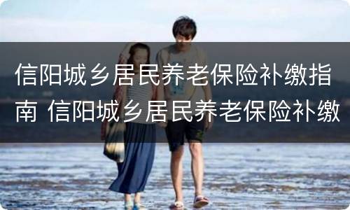 信阳城乡居民养老保险补缴指南 信阳城乡居民养老保险补缴指南电话