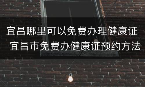 宜昌哪里可以免费办理健康证 宜昌市免费办健康证预约方法