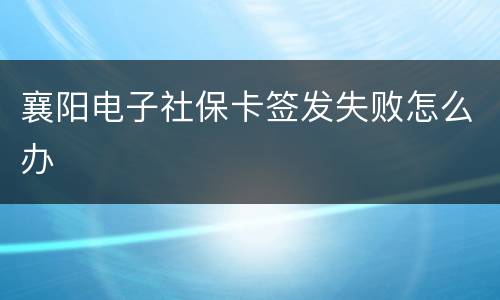 襄阳电子社保卡签发失败怎么办