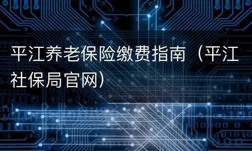 平江养老保险缴费指南（平江社保局官网）