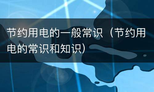 节约用电的一般常识（节约用电的常识和知识）