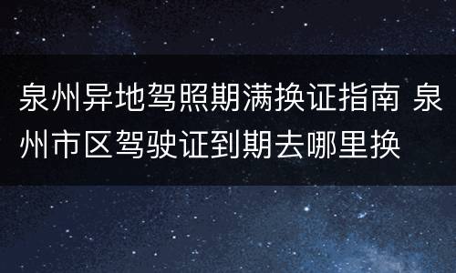 泉州异地驾照期满换证指南 泉州市区驾驶证到期去哪里换