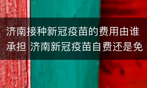 济南接种新冠疫苗的费用由谁承担 济南新冠疫苗自费还是免费