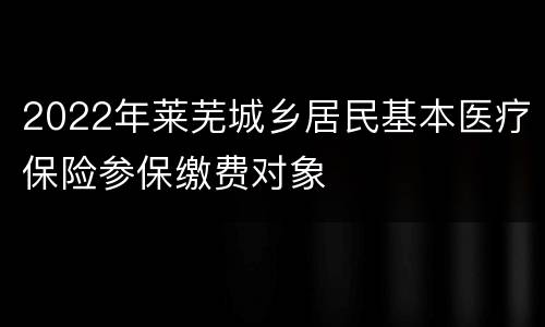 2022年莱芜城乡居民基本医疗保险参保缴费对象