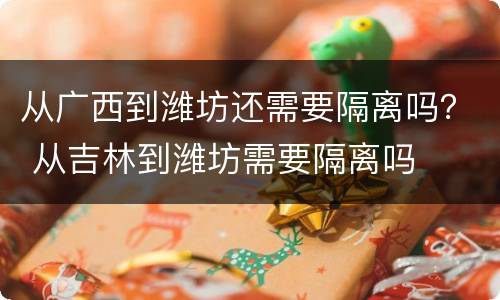 从广西到潍坊还需要隔离吗？ 从吉林到潍坊需要隔离吗