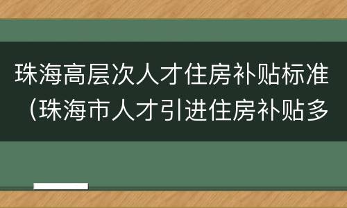 珠海高层次人才住房补贴标准（珠海市人才引进住房补贴多少）
