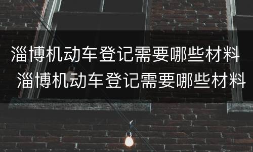 淄博机动车登记需要哪些材料 淄博机动车登记需要哪些材料和手续
