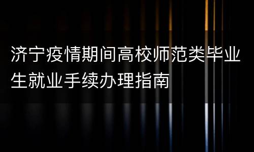 济宁疫情期间高校师范类毕业生就业手续办理指南