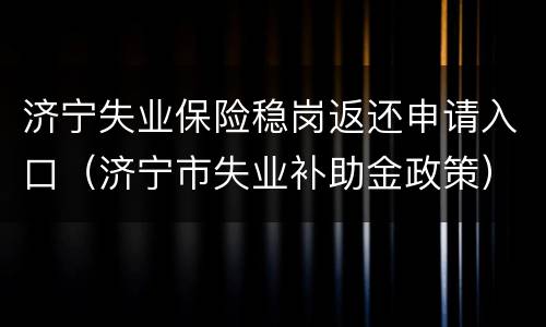 济宁失业保险稳岗返还申请入口（济宁市失业补助金政策）