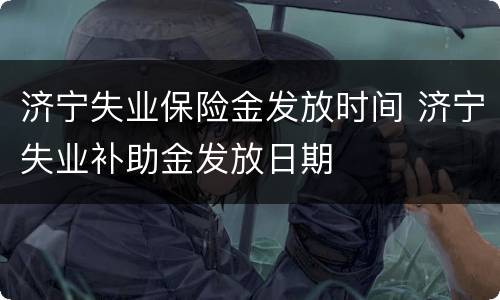 济宁失业保险金发放时间 济宁失业补助金发放日期